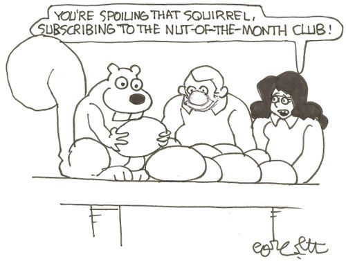 'You're spoiling that squirrel, subscribing to the Nut - of - the - Month Club!'