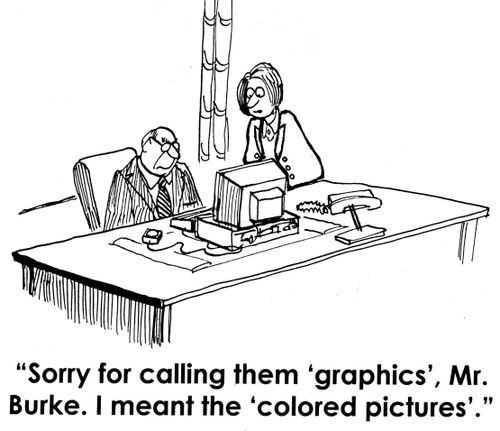 'Sorry for calling them 'graphics', Mr. Burke. I meant the 'colored pictures'.'