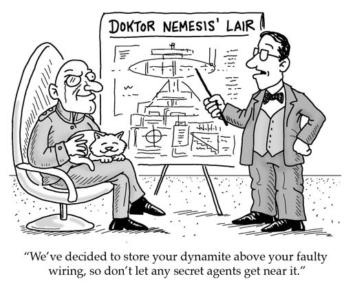 'We've decided to store your dynamite above your faulty wiring, so don't let any secret agents get near it.'