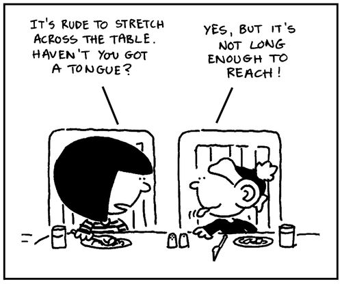 'It's rude to stretch across the table. Haven't you got a tongue?'