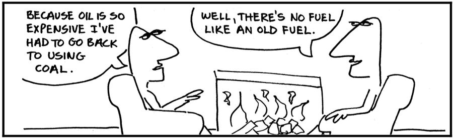 'Because oil is so expensive I've had to go back to using coal.'