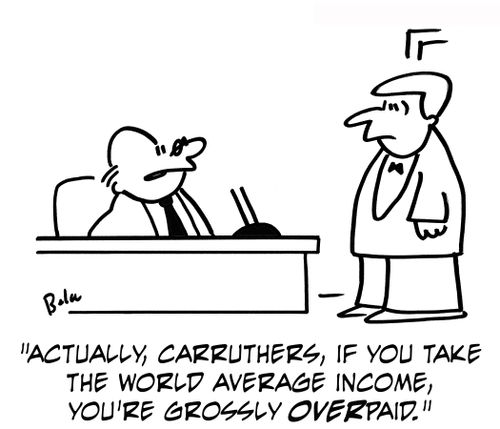 'Actually, Carruthers, if you take the world average income, you're grossly overpaid.'