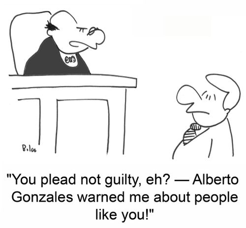 'You plead not guilty, eh? -- Alberto Gonzales warned me about people like you!'