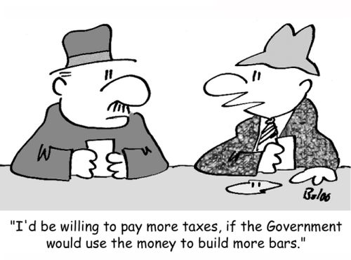 'I'd be willing to pay more taxes, if the Government would use the money to build more bars.'