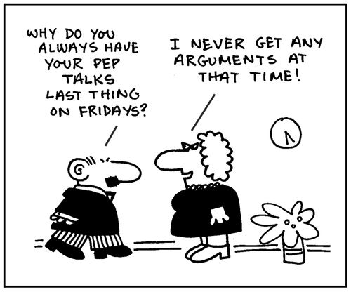 'Why do you always have your pep talks last thing on Fridays?' - 'I never get any arguments at that time.'