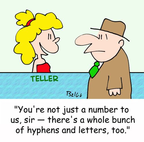 TELLER, 'You're not just a number to us, sir -- there's a whole bunch of hypens and letters, too.'