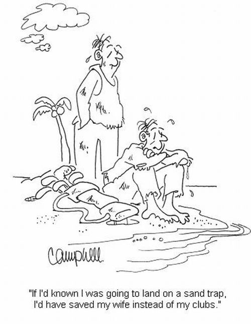 'If I'd known I was going to land on a sand trap, I'd have saved my wife instead of my clubs.'
