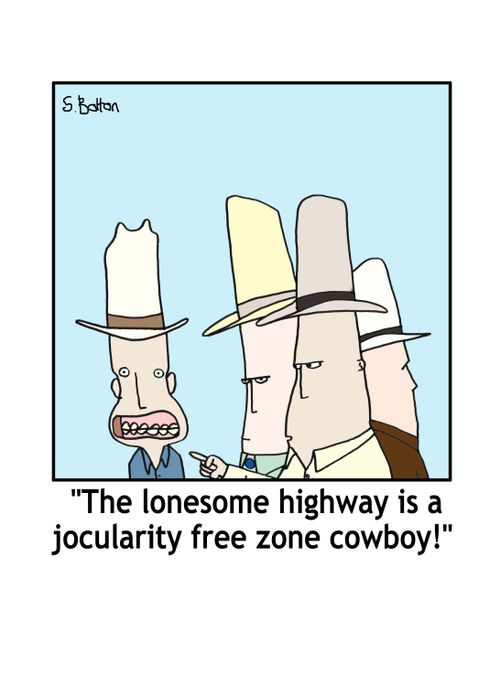 'The lonesome highway is a jocularity free zone cowboy!'