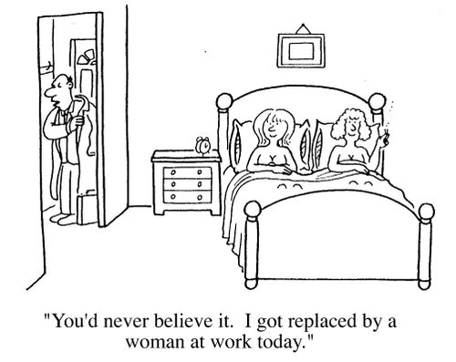 "You'd never believe it. I was replaced by a woman at work today"