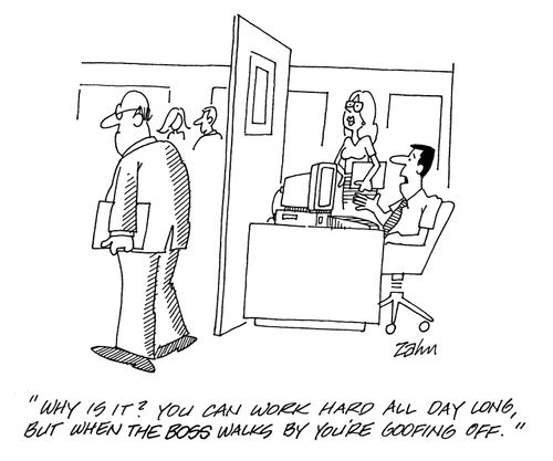 'Why is it?  You can work hard all day long, but when the boss walks by you're goofing off.'
