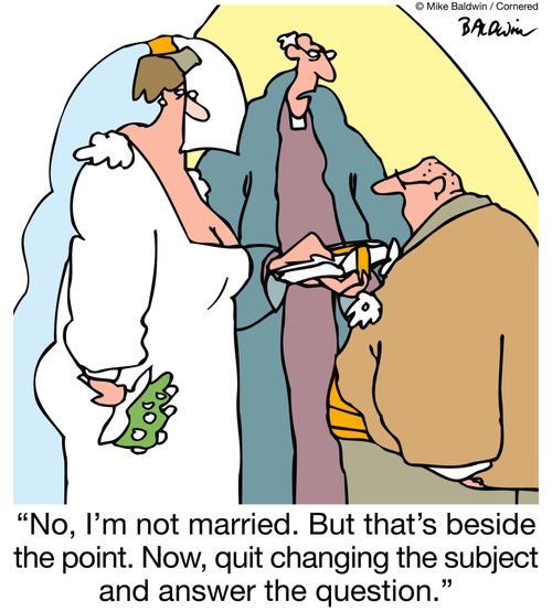 "No, I'm not married. But that's beside the point. Now, quit changing the subject and answer the question."