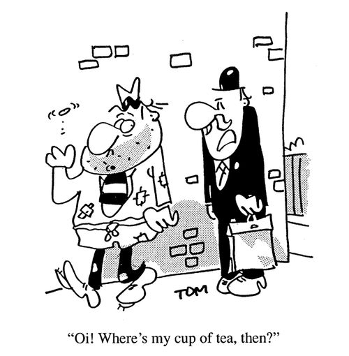 'Oi, where's my cup of tea then?'
