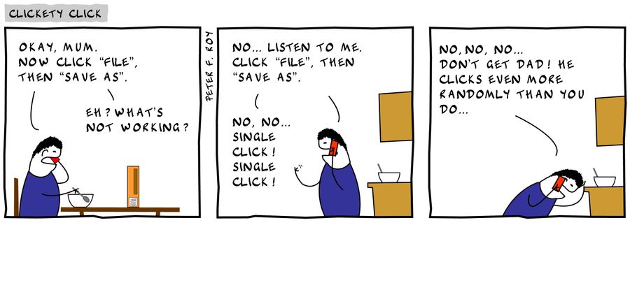'Okay, Mum. Now click 'File', then 'Save As'.' - 'Eh? What's not working?' - 'No... listen to me. Click 'File', then 'Save As'' - 'No, no... single click! single click!' - 'No, no, no... don't get Dad! He clicks even more randomly than you do...'