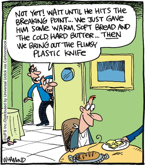 'Not yet! Wait until he hits the breaking point... we just gave him some warm, soft bread and the cold, hard butter... THEN we bring out the flimsy plastic knife.'