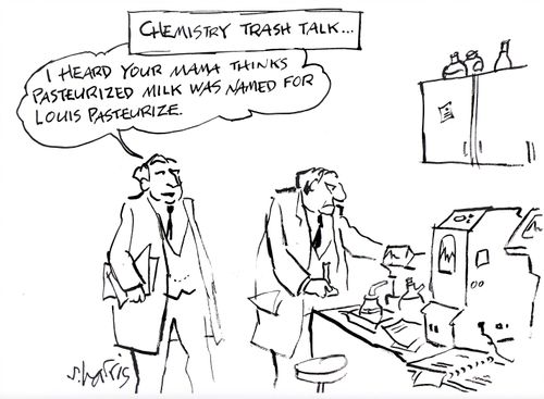 Chemistry trash talk - 'I heard your mama thinks Pasteurized milk was named for Louis Pasteruize.'