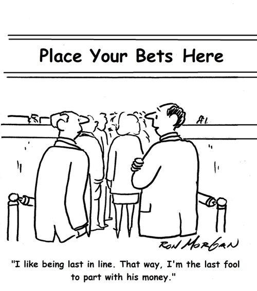 'I like being last in line. That way, I'm the last fool to part with his money.'
