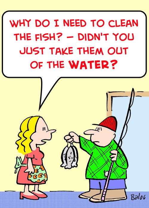 'Why do I need to clean the fish? -- Didn't you just take them out of the WATER?'