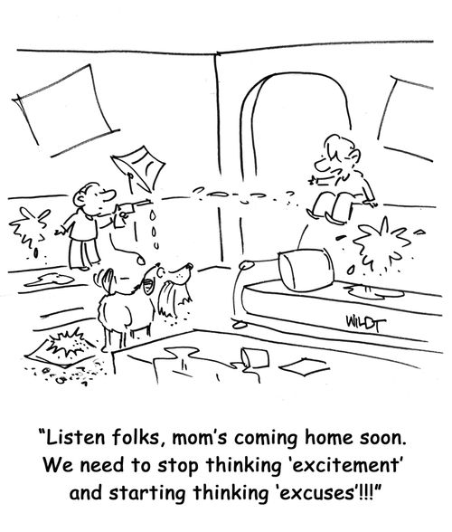 People, mom's coming home soon. We need to stop thinking 'excitement' and starting thinking 'excuses'!!!