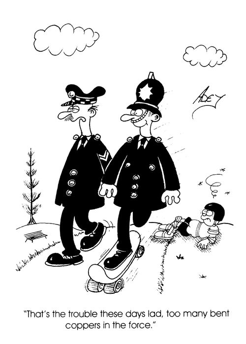 "That's the trouble these days lad, too many bent coppers in the force."
