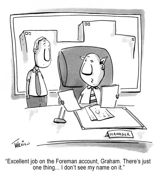 'Excellent job on the Foreman account, Graham. There's just one thing... I don't see my name on it.'