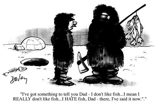 "I've got something to tell you,Dad-I don't like fish...I mean I REALLY don't like fish...I HATE fish,Dad-there,I've said it now."