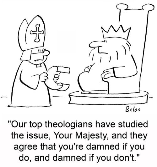 'Our top theologians have studied the issue, Your Majesty, and they agree that you're damned if you do and damned if you don't.'