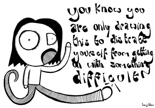 "You know you are only drawing this to distract yourself from getting on with something difficult."