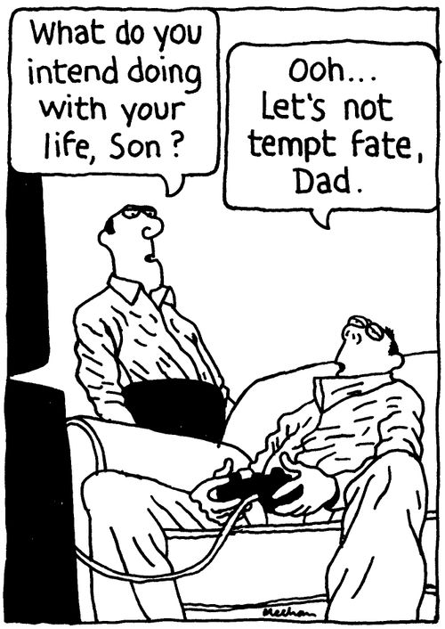 'What do you intend doing with your life, Son?' 'Ooh... Let's not tempt fate, Dad.'