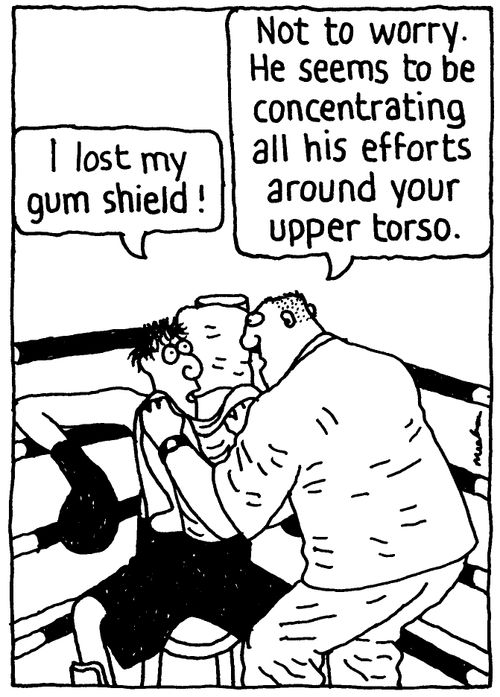 'I lost my gum shield!' 'Not to worry. He seems to be concentrating all his efforts around your upper torso.'
