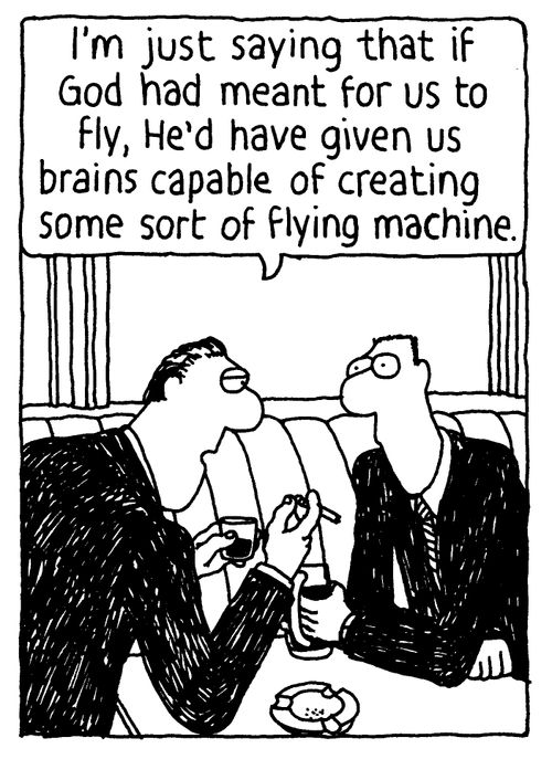 'I'm just saying that if God had meant for us to fly, He'd have given us brains capable of creating some sort of flying machine.'