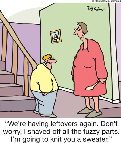 'We're having leftovers again. Don't worry, I shaved off all the fuzzy parts. I'm going to knit you a sweater.'