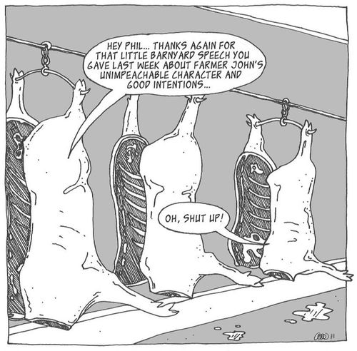 'Hey Phil...Thanks again for that little barnyard speech you gave last week about Farmer John's unimpeachable character and good intentions...'