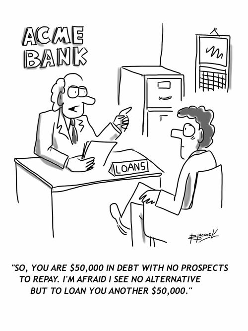 'So, you are $50,000 in debt with no prospects to repay. I'm afraid I see no alternative but to loan you another $50,000.'