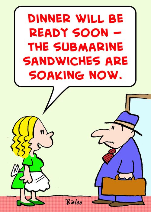 'Dinner will be ready soon -- the submarine sandwiches are soaking now.'