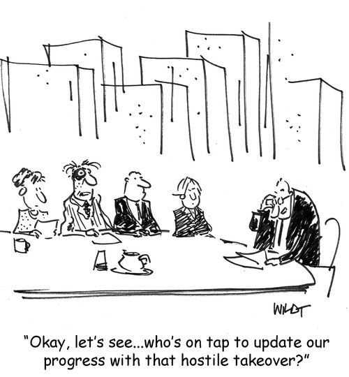 Okay, let's see...who's on tap to update our progress with that hostile takeover?