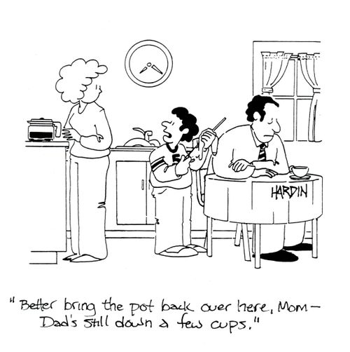 'Better bring the pot back over here, Mom - Dad's still down a few cups.'
