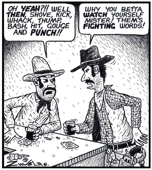 Cowboy: 'Oh YEAH?!! Well THEN,shove,kick,whack,thump,bash,hit,gouge and PUNCH!!'  'Why you betta WATCH yourself mister! Them's FIGHTING words!' 