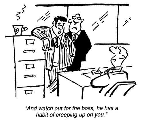 "And watch out for the boss,he has a habit of creeping up on you."