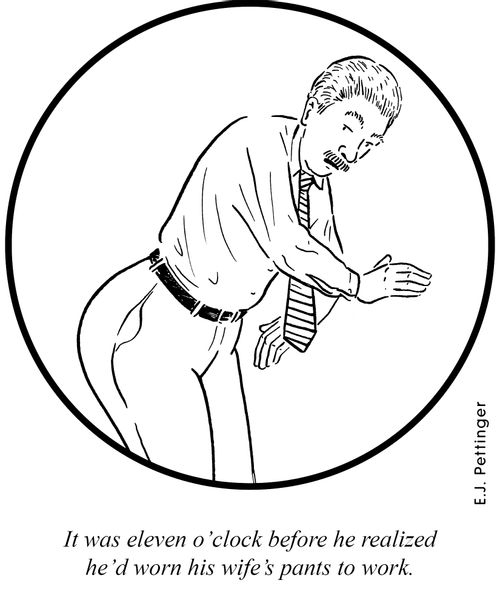 It was eleven o'clock before he realized he'd worn his wife's pants to work.