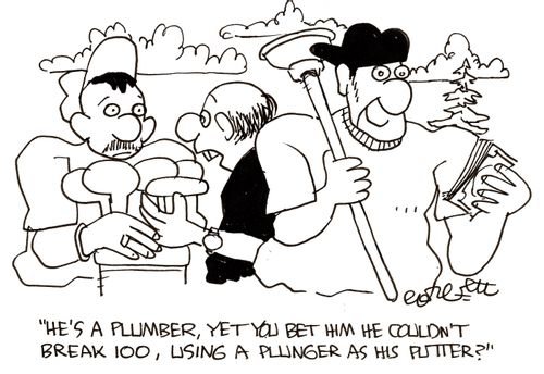 'He's a plumber, yet you bet him he couldn't break 100, using a plunger as his putter?'