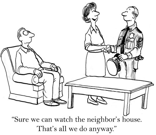 'Sure we can watch the neighbor's house. That's all we do anyway.'
