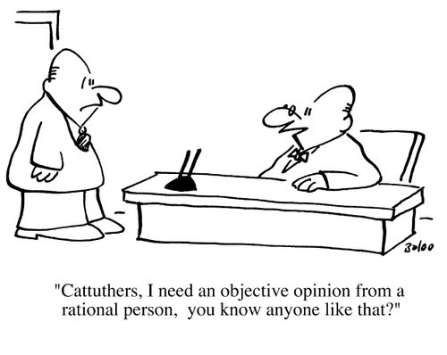 Carruthers, I need an objective opinion from a rational person, you know anybody like that?