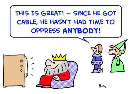 'This is great! -- since he got cable, he hasn't had time to oppress anybody!'