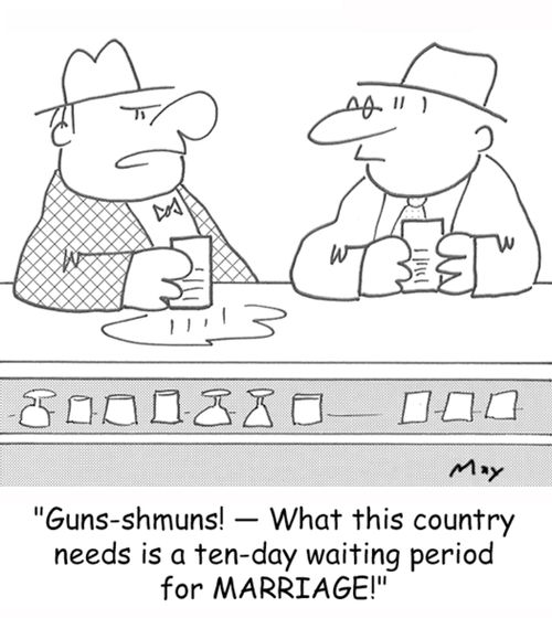 'Guns-shmuns! -- What this country needs is a ten-day waiting period for MARRIAGE!'