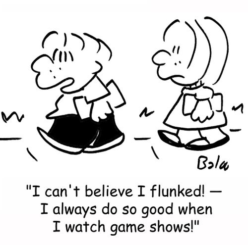 'I can't believe I flunked! -- I always do so good when I watch game shows!'