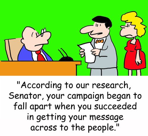 'According to our research, Senator, your campaign began to fall apart when you succeeded in getting your message across to the people.'