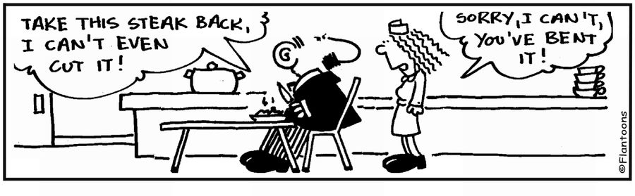 'I can't cut my steak. Take it back.' 'I can't, you've bent it.'