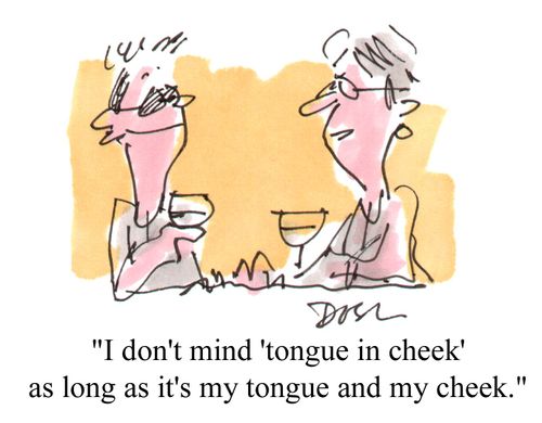 "I don't mind 'tongue in cheek' as long as its' my tongue and my cheek."