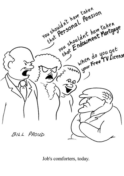 'You shouldn't have taken that personal pension.'  'You shouldn't have taken that endowment mortgage.'  'When do you get your free tv license?'  Job's comforters, today.