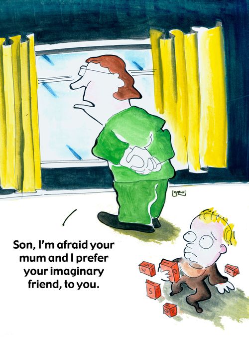 "Son, I'm afraid your mum and I prefer your imaginary friend, to you."